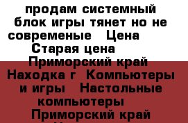 продам системный блок игры тянет но не современые › Цена ­ 8 000 › Старая цена ­ 8 000 - Приморский край, Находка г. Компьютеры и игры » Настольные компьютеры   . Приморский край,Находка г.